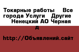 Токарные работы. - Все города Услуги » Другие   . Ненецкий АО,Черная д.